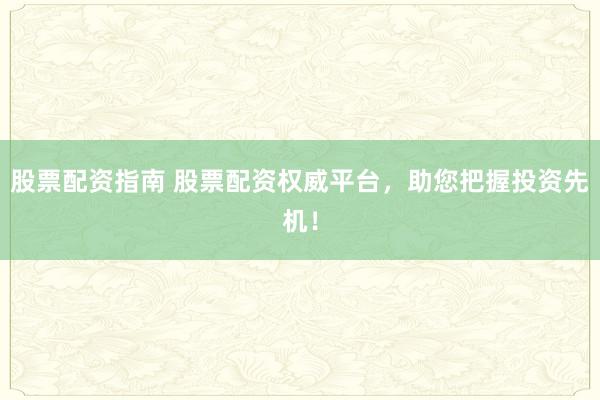 股票配资指南 股票配资权威平台，助您把握投资先机！