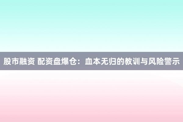 股市融资 配资盘爆仓：血本无归的教训与风险警示