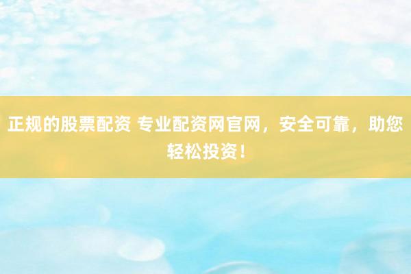 正规的股票配资 专业配资网官网，安全可靠，助您轻松投资！