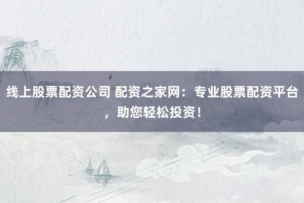 线上股票配资公司 配资之家网：专业股票配资平台，助您轻松投资！