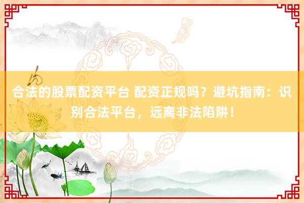 合法的股票配资平台 配资正规吗？避坑指南：识别合法平台，远离非法陷阱！