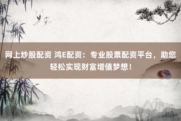 网上炒股配资 鸿E配资：专业股票配资平台，助您轻松实现财富增值梦想！