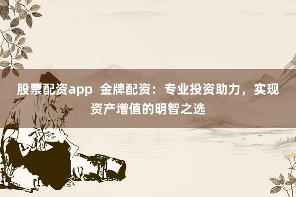 股票配资app  金牌配资：专业投资助力，实现资产增值的明智之选