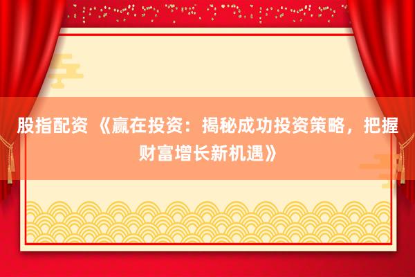股指配资 《赢在投资：揭秘成功投资策略，把握财富增长新机遇》