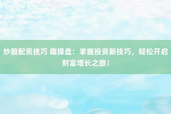 炒股配资技巧 趣操盘：掌握投资新技巧，轻松开启财富增长之旅！