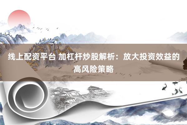 线上配资平台 加杠杆炒股解析：放大投资效益的高风险策略