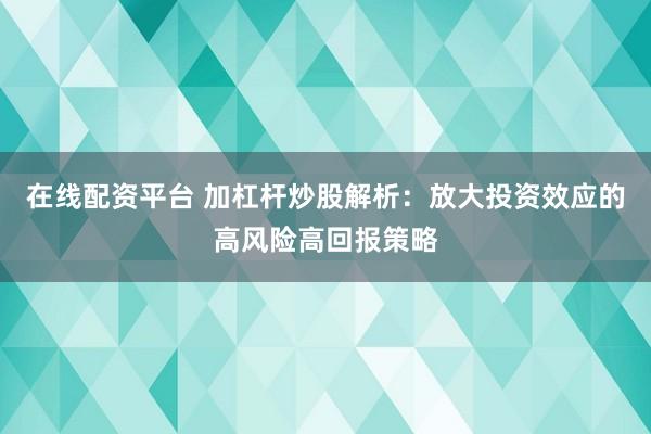 在线配资平台 加杠杆炒股解析：放大投资效应的高风险高回报策略