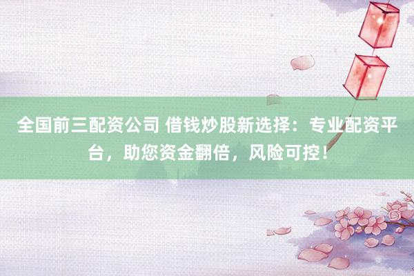 全国前三配资公司 借钱炒股新选择：专业配资平台，助您资金翻倍，风险可控！
