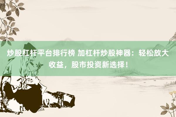 炒股杠杆平台排行榜 加杠杆炒股神器：轻松放大收益，股市投资新选择！