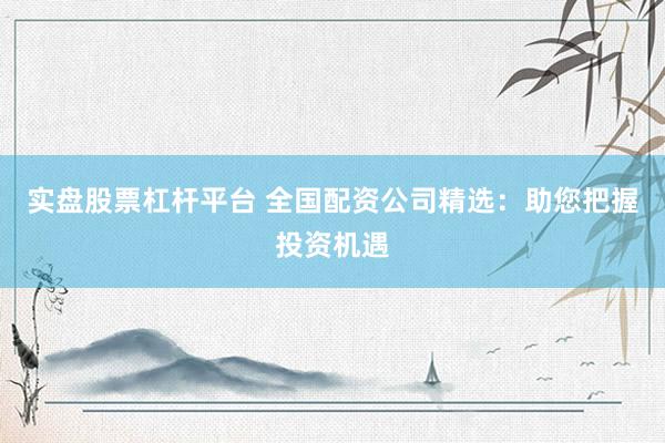 实盘股票杠杆平台 全国配资公司精选：助您把握投资机遇
