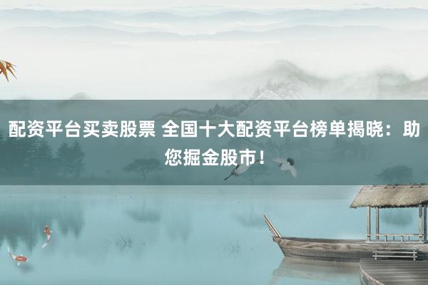 配资平台买卖股票 全国十大配资平台榜单揭晓：助您掘金股市！