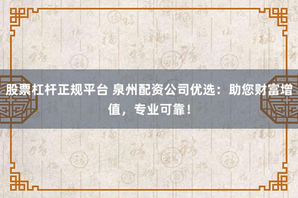 股票杠杆正规平台 泉州配资公司优选：助您财富增值，专业可靠！