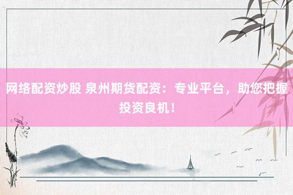 网络配资炒股 泉州期货配资：专业平台，助您把握投资良机！