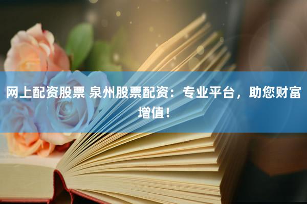 网上配资股票 泉州股票配资：专业平台，助您财富增值！