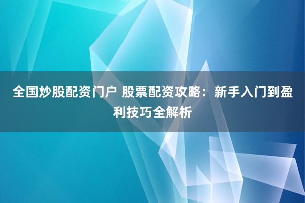 全国炒股配资门户 股票配资攻略：新手入门到盈利技巧全解析