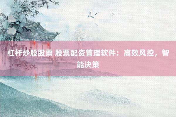 杠杆炒股股票 股票配资管理软件：高效风控，智能决策