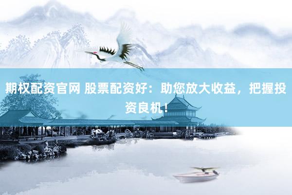 期权配资官网 股票配资好：助您放大收益，把握投资良机！