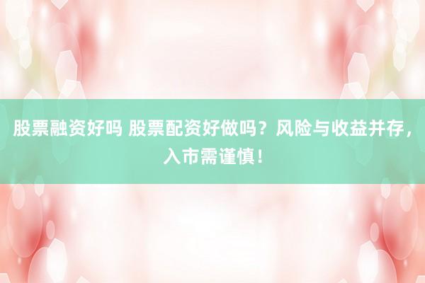 股票融资好吗 股票配资好做吗？风险与收益并存，入市需谨慎！