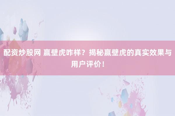配资炒股网 赢壁虎咋样？揭秘赢壁虎的真实效果与用户评价！