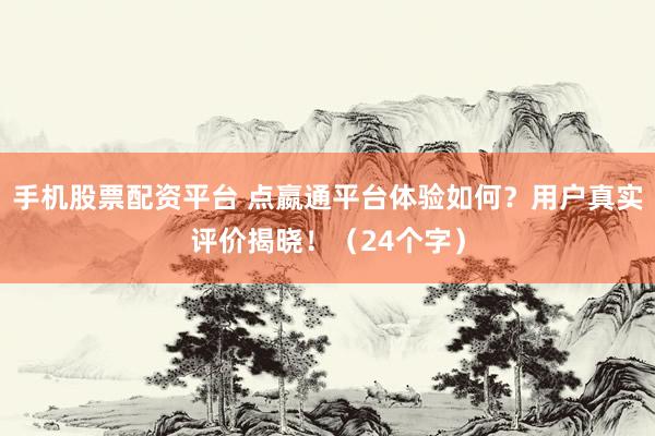 手机股票配资平台 点嬴通平台体验如何？用户真实评价揭晓！（24个字）
