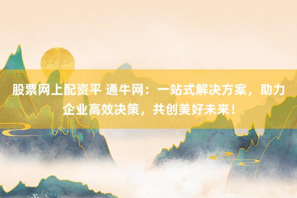 股票网上配资平 通牛网：一站式解决方案，助力企业高效决策，共创美好未来！