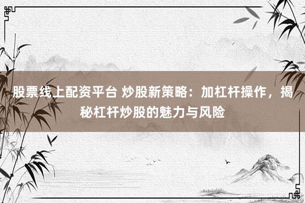 股票线上配资平台 炒股新策略：加杠杆操作，揭秘杠杆炒股的魅力与风险