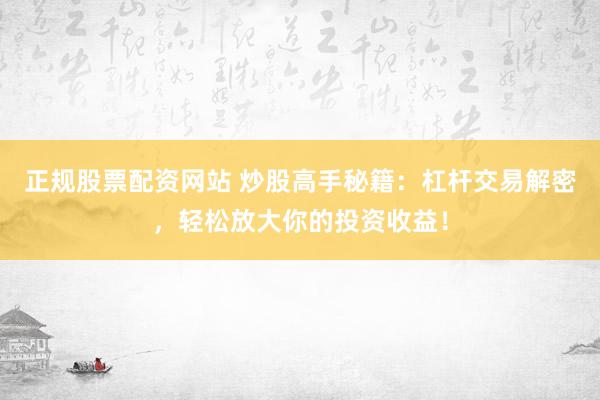 正规股票配资网站 炒股高手秘籍：杠杆交易解密，轻松放大你的投资收益！