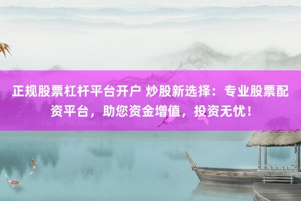 正规股票杠杆平台开户 炒股新选择：专业股票配资平台，助您资金增值，投资无忧！