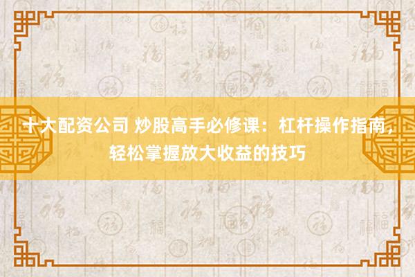 十大配资公司 炒股高手必修课：杠杆操作指南，轻松掌握放大收益的技巧