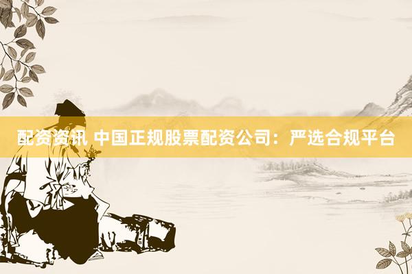 配资资讯 中国正规股票配资公司：严选合规平台