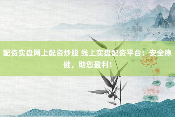 配资实盘网上配资炒股 线上实盘配资平台：安全稳健，助您盈利！