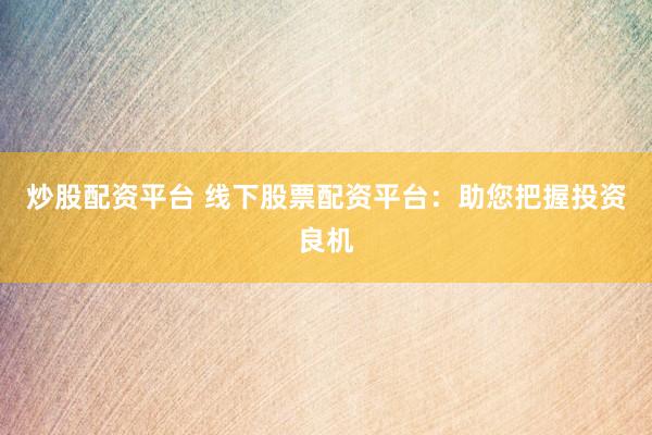 炒股配资平台 线下股票配资平台：助您把握投资良机