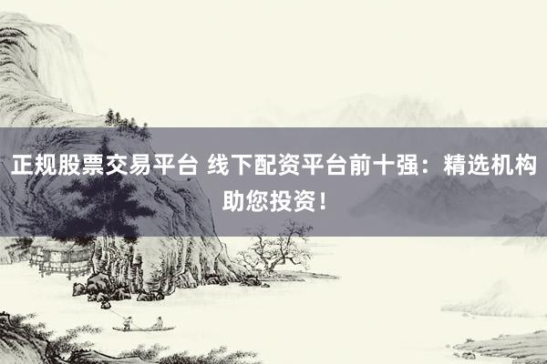 正规股票交易平台 线下配资平台前十强：精选机构助您投资！