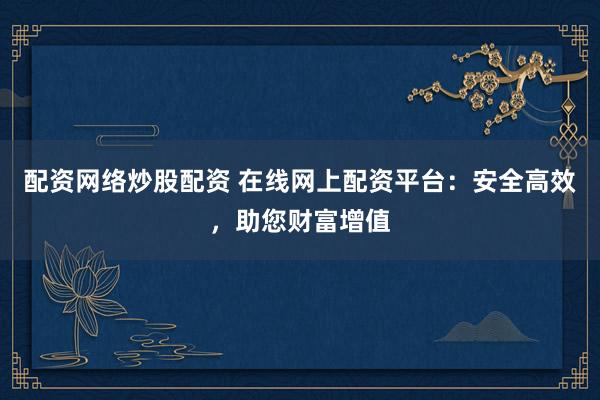 配资网络炒股配资 在线网上配资平台：安全高效，助您财富增值