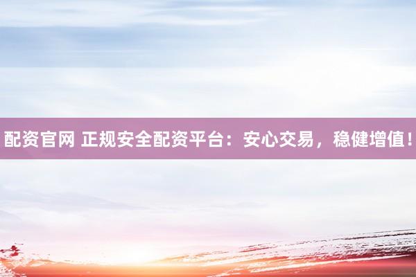 配资官网 正规安全配资平台：安心交易，稳健增值！