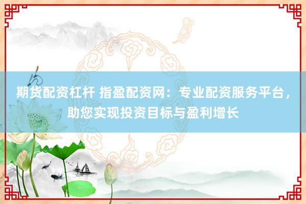 期货配资杠杆 指盈配资网：专业配资服务平台，助您实现投资目标与盈利增长