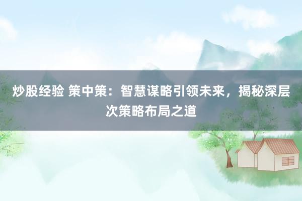 炒股经验 策中策：智慧谋略引领未来，揭秘深层次策略布局之道