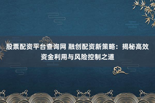 股票配资平台查询网 融创配资新策略：揭秘高效资金利用与风险控制之道