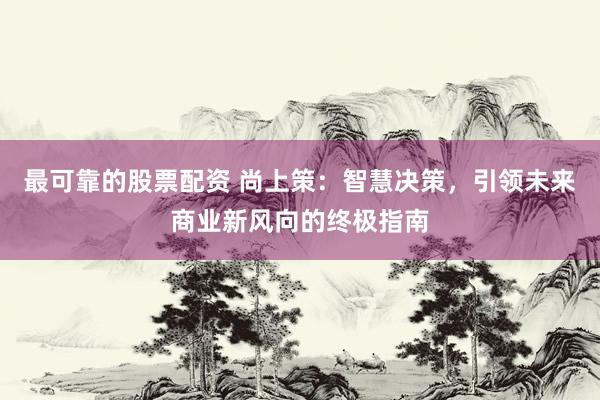 最可靠的股票配资 尚上策：智慧决策，引领未来商业新风向的终极指南