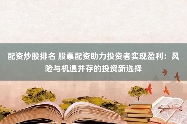配资炒股排名 股票配资助力投资者实现盈利：风险与机遇并存的投资新选择