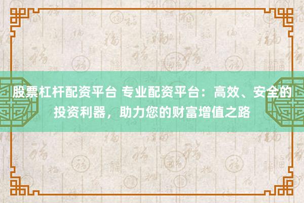股票杠杆配资平台 专业配资平台：高效、安全的投资利器，助力您的财富增值之路