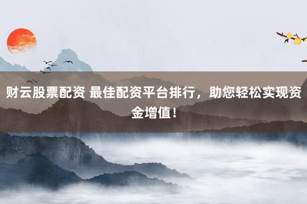 财云股票配资 最佳配资平台排行，助您轻松实现资金增值！