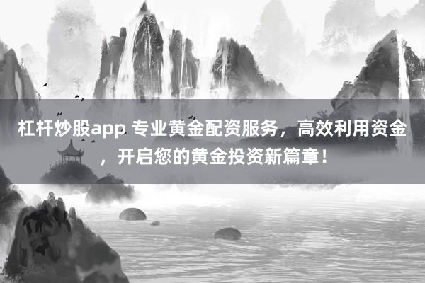 杠杆炒股app 专业黄金配资服务，高效利用资金，开启您的黄金投资新篇章！