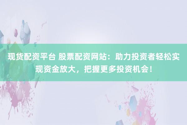 现货配资平台 股票配资网站：助力投资者轻松实现资金放大，把握更多投资机会！
