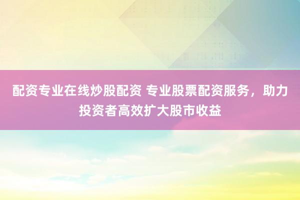 配资专业在线炒股配资 专业股票配资服务，助力投资者高效扩大股市收益