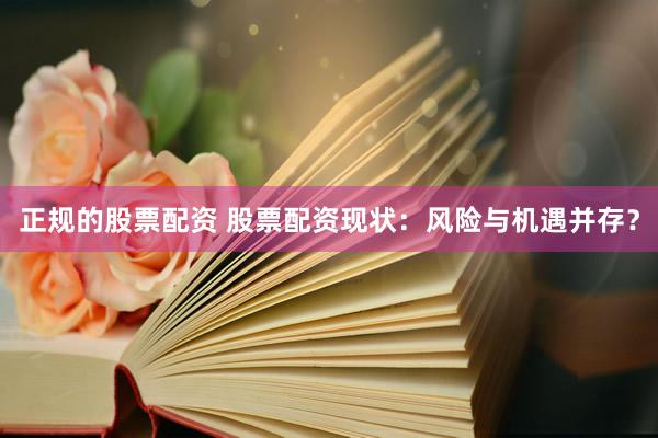 正规的股票配资 股票配资现状：风险与机遇并存？