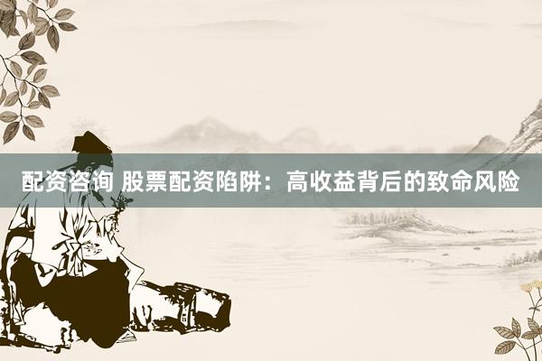 配资咨询 股票配资陷阱：高收益背后的致命风险