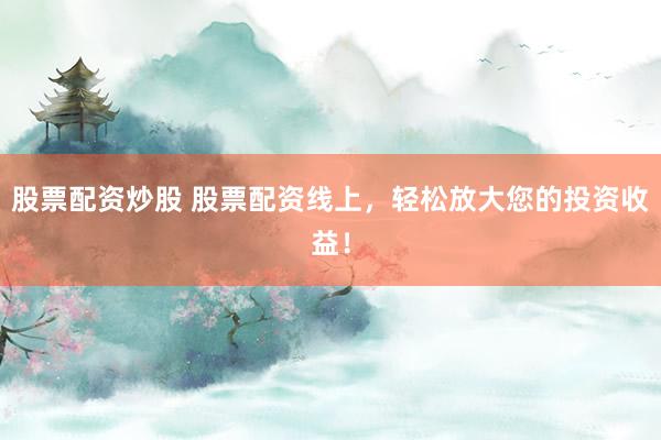 股票配资炒股 股票配资线上，轻松放大您的投资收益！