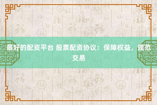 最好的配资平台 股票配资协议：保障权益，规范交易