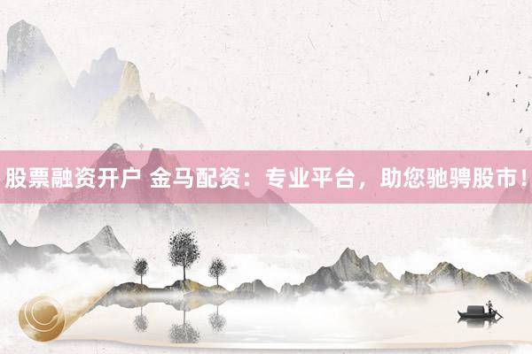 股票融资开户 金马配资：专业平台，助您驰骋股市！
